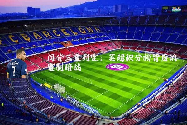 同分三重判定:英超积分榜背后的赛制暗战