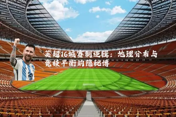 英超16城赛制逻辑：地理分布与竞技平衡的隐秘博弈