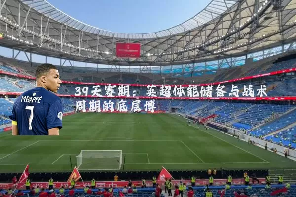 39天赛期:英超体能储备与战术周期的底层博弈