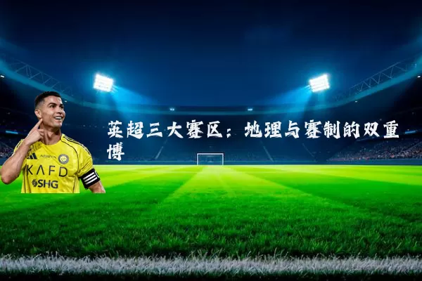 英超三大赛区:地理与赛制的双重博弈
