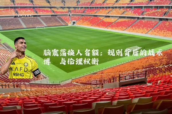 脑震荡换人名额:规则背后的战术博弈与伦理权衡