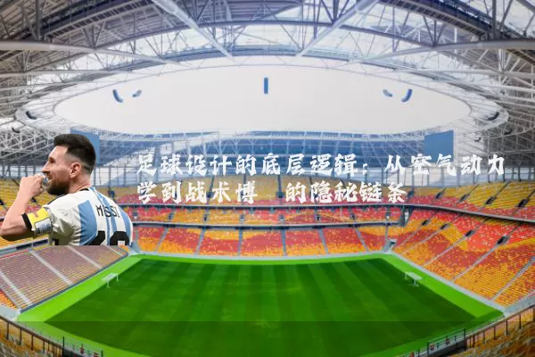 足球设计的底层逻辑:从空气动力学到战术博弈的隐秘链条
