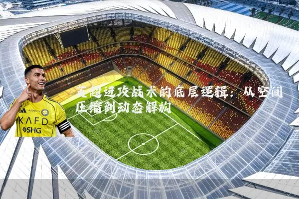 英超进攻战术的底层逻辑:从空间压缩到动态解构