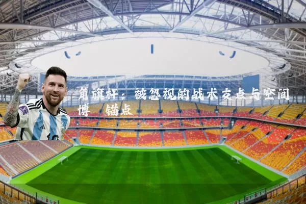 角旗杆:被忽视的战术支点与空间博弈锚点
