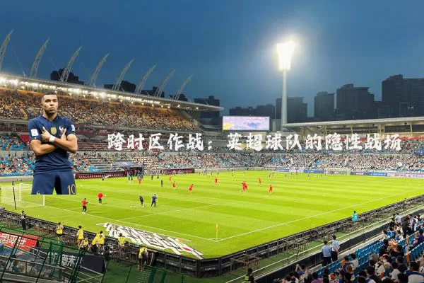 跨时区作战:英超球队的隐性战场