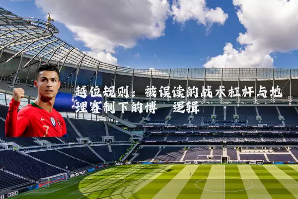 越位规则:被误读的战术杠杆与地理赛制下的博弈逻辑