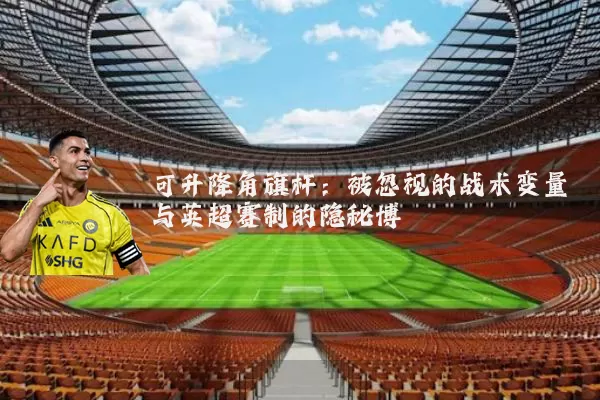可升降角旗杆:被忽视的战术变量与英超赛制的隐秘博弈