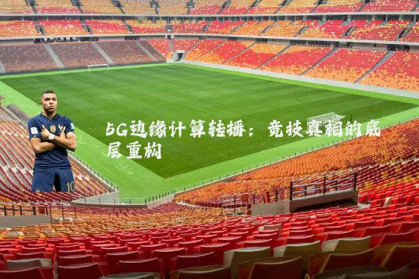 5G边缘计算转播:竞技真相的底层重构