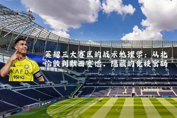 英超三大赛区的战术地理学:从北伦敦到默西塞德,隐藏的竞技密码