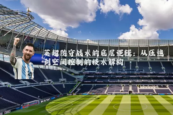 英超防守战术的底层逻辑:从压迫到空间控制的技术解构