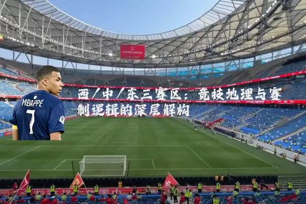 西/中/东三赛区:竞技地理与赛制逻辑的深层解构