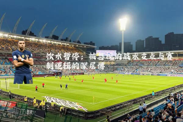 饮水暂停:被忽视的战术支点与赛制逻辑的深层博弈