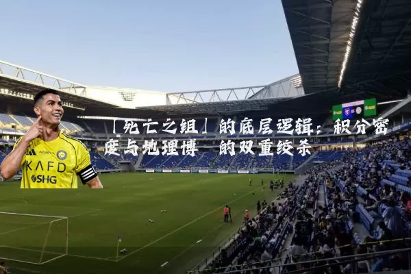 「死亡之组」的底层逻辑：积分密度与地理博弈的双重绞杀