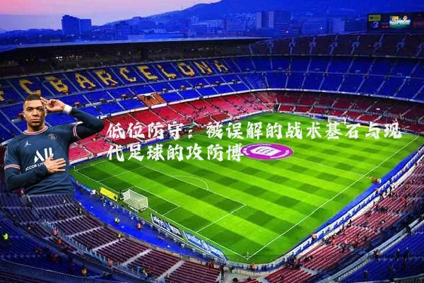 低位防守:被误解的战术基石与现代足球的攻防博弈