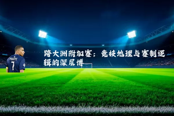 跨大洲附加赛:竞技地理与赛制逻辑的深层博弈